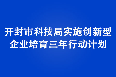 開(kāi)封市科技局實(shí)施創(chuàng)新型企業(yè)培育三年行動(dòng)計(jì)劃