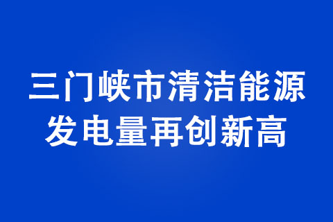 三門(mén)峽市清潔能源發(fā)電量再創(chuàng)新高