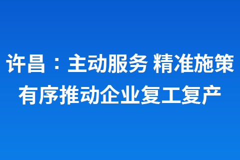 許昌：主動(dòng)服務(wù) 精準(zhǔn)施策 有序推動(dòng)企業(yè)復(fù)工復(fù)產(chǎn)