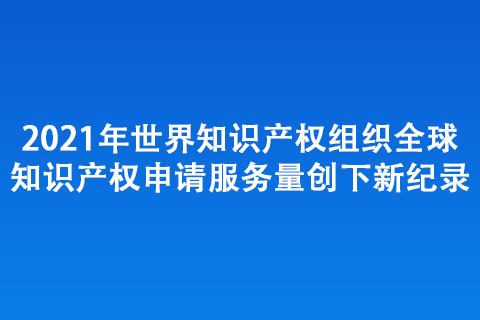 2021年世界知識(shí)產(chǎn)權(quán)組織全球知識(shí)產(chǎn)權(quán) 申請(qǐng)服務(wù)量創(chuàng)下新紀(jì)錄