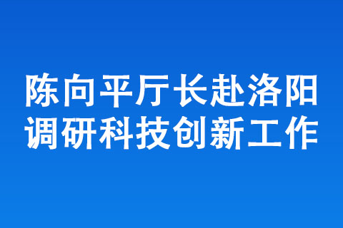 陳向平廳長(zhǎng)赴洛陽(yáng)調(diào)研科技創(chuàng)新工作