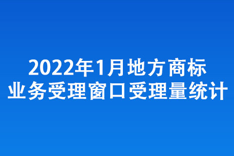 2022年1月地方商標業(yè)務(wù)受理窗口受理量統(tǒng)計