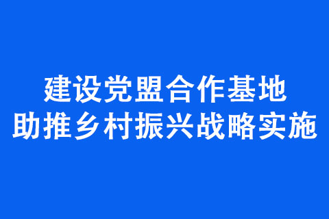 建設(shè)黨盟合作基地 助推鄉(xiāng)村振興戰(zhàn)略實(shí)施