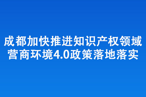 成都加快推進(jìn)知識產(chǎn)權(quán)領(lǐng)域營商環(huán)境4.0政策落地落實(shí)