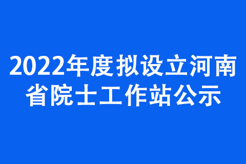 2022年度擬設(shè)立河南省院士工作站公示