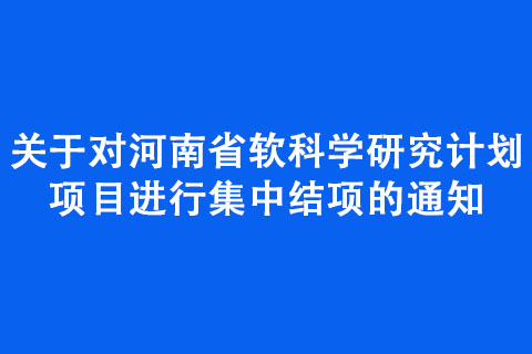 關(guān)于對(duì)河南省軟科學(xué)研究計(jì)劃項(xiàng)目進(jìn)行集中結(jié)項(xiàng)的通知