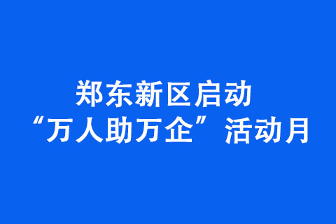 鄭東新區(qū)啟動(dòng)“萬(wàn)人助萬(wàn)企”活動(dòng)月