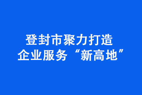 登封市聚力打造企業(yè)服務(wù)“新高地”