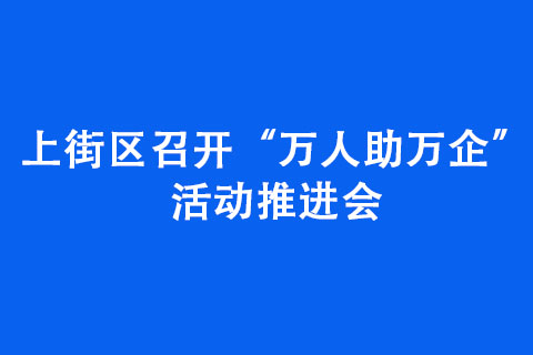 上街區(qū)召開“萬人助萬企”活動(dòng)推進(jìn)會(huì)