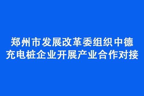 鄭州市發(fā)展改革委組織中德充電樁企業(yè)開展產(chǎn)業(yè)合作對(duì)接