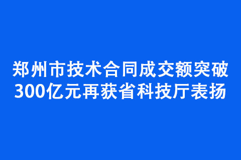 鄭州市技術(shù)合同成交額突破300億元再獲省科技廳表?yè)P(yáng)