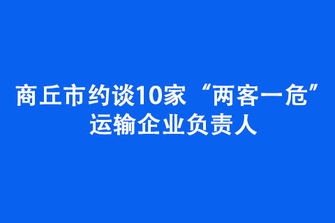 商丘市約談10家“兩客一?！边\(yùn)輸企業(yè)負(fù)責(zé)人