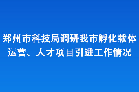 鄭州市科技局調(diào)研我市孵化載體運(yùn)營(yíng)、人才項(xiàng)目引進(jìn)工作情況