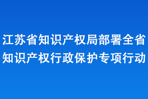 江蘇省知識產權局部署全省知識產權行政保護專項行動