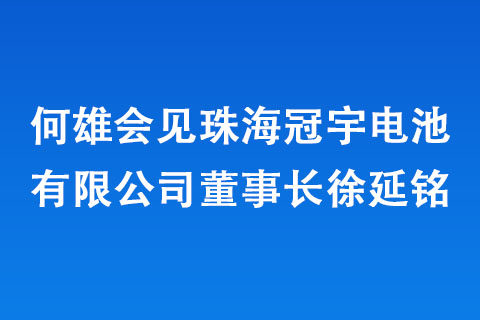 何雄會(huì)見(jiàn)珠海冠宇電池有限公司董事長(zhǎng)徐延銘