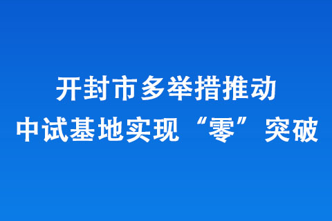 開封市多舉措推動(dòng)中試基地實(shí)現(xiàn)“零”突破