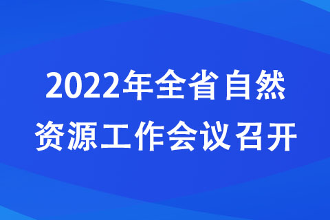 2022年全省自然資源工作會議召開