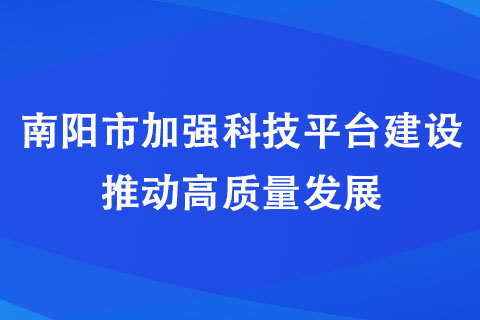 南陽市加強(qiáng)科技平臺建設(shè) 推動高質(zhì)量發(fā)展