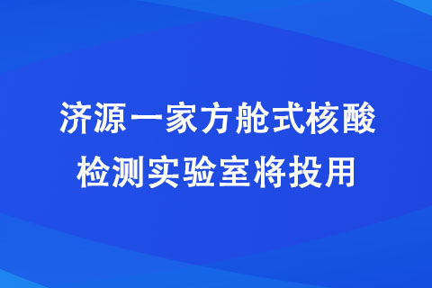 濟(jì)源一家方艙式核酸檢測(cè)實(shí)驗(yàn)室將投用