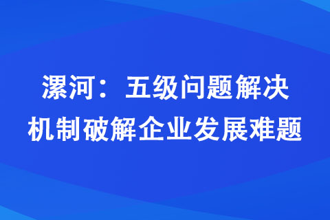 漯河：五級問題解決機制破解企業(yè)發(fā)展難題