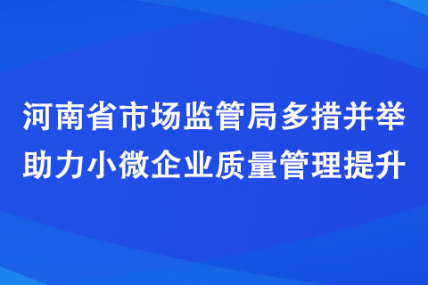 河南省市場(chǎng)監(jiān)管局多措并舉助力小微企業(yè)質(zhì)量管理提升