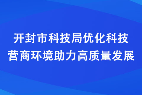 開封市科技局優(yōu)化科技營商環(huán)境助力高質量發(fā)展 