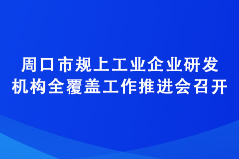 周口市規(guī)上工業(yè)企業(yè)研發(fā)機(jī)構(gòu)全覆蓋工作推進(jìn)會(huì)召開