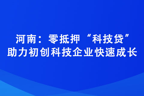 河南：零抵押“科技貸”助力初創(chuàng)科技企業(yè)快速成長