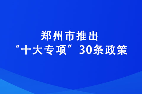 鄭州市推出“十大專項”30條政策 力爭到2025年培育“專精特新”企業(yè)達(dá)2600家