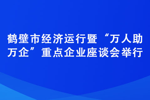 鶴壁市經(jīng)濟(jì)運(yùn)行暨“萬人助萬企”重點(diǎn)企業(yè)座談會舉行