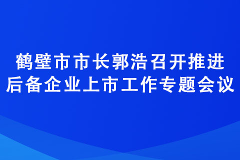 鶴壁市市長郭浩召開推進(jìn)后備企業(yè)上市工作專題會(huì)議