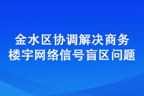 金水區(qū)協(xié)調(diào)解決商務(wù)樓宇網(wǎng)絡(luò)信號(hào)盲區(qū)問(wèn)題