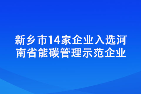 新鄉(xiāng)市14家企業(yè)入選河南省能碳管理示范企業(yè)