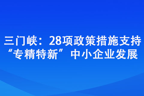 三門峽：28項(xiàng)政策措施支持“專精特新”中小企業(yè)發(fā)展