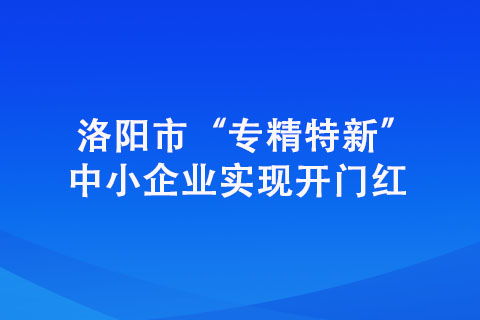 洛陽(yáng)市“專(zhuān)精特新”中小企業(yè)實(shí)現(xiàn)開(kāi)門(mén)紅