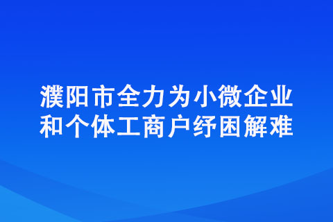 濮陽市全力為小微企業(yè)和個(gè)體工商戶紓困解難