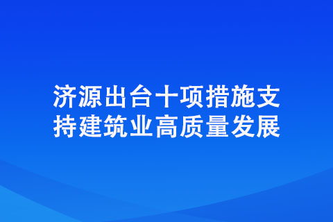 濟源出臺十項措施支持建筑業(yè)高質(zhì)量發(fā)展