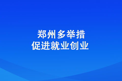 鄭州多舉措促進(jìn)就業(yè)創(chuàng)業(yè) 