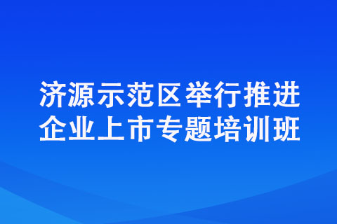 濟(jì)源示范區(qū)舉行推進(jìn)企業(yè)上市專題培訓(xùn)班