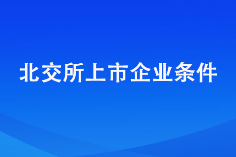 北交所上市企業(yè)條件明細(xì)匯總