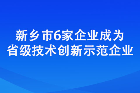 新鄉(xiāng)市6家企業(yè)成為省級技術創(chuàng)新示范企業(yè)