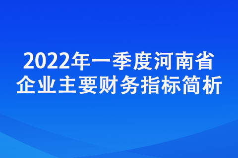 2022年一季度河南省企業(yè)主要財務指標簡析