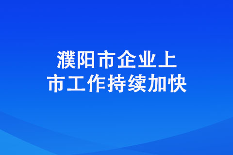 濮陽(yáng)市企業(yè)上市工作持續(xù)加快