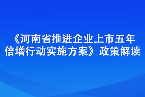 《河南省推進(jìn)企業(yè)上市五年倍增行動(dòng)實(shí)施方案》政策解讀