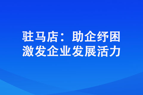 駐馬店：助企紓困 激發(fā)企業(yè)發(fā)展活力