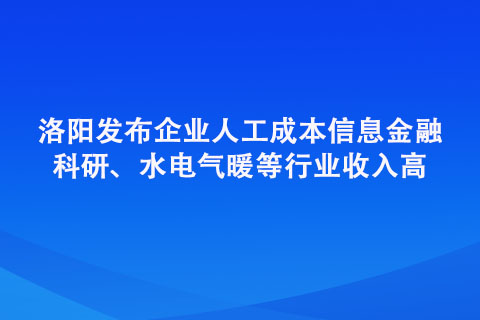 洛陽(yáng)發(fā)布企業(yè)人工成本信息金融、科研、水電氣暖等行業(yè)收入高