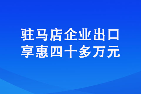 駐馬店企業(yè)出口享惠四十多萬元