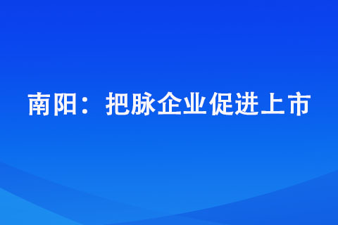 南陽(yáng)： 把脈企業(yè)促進(jìn)上市