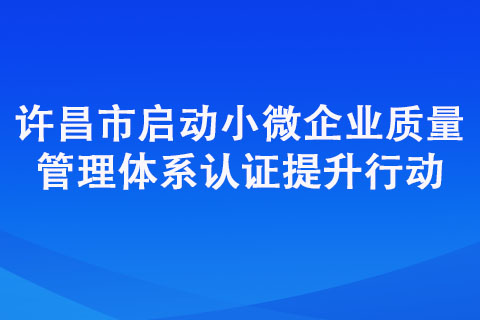 許昌市啟動(dòng)小微企業(yè)質(zhì)量管理體系認(rèn)證提升行動(dòng)