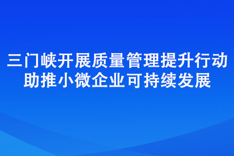 三門峽開展質量管理提升行動 助推小微企業(yè)可持續(xù)發(fā)展